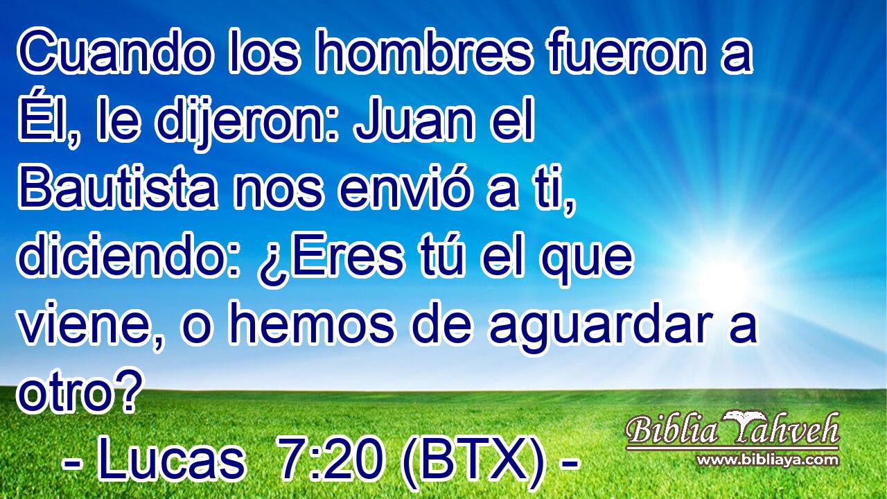 Cuando los hombres fueron a Él, le dijeron: Juan el Bautista nos envió a ti, diciendo: ¿Eres tú el que viene, o hemos de aguardar a otro?