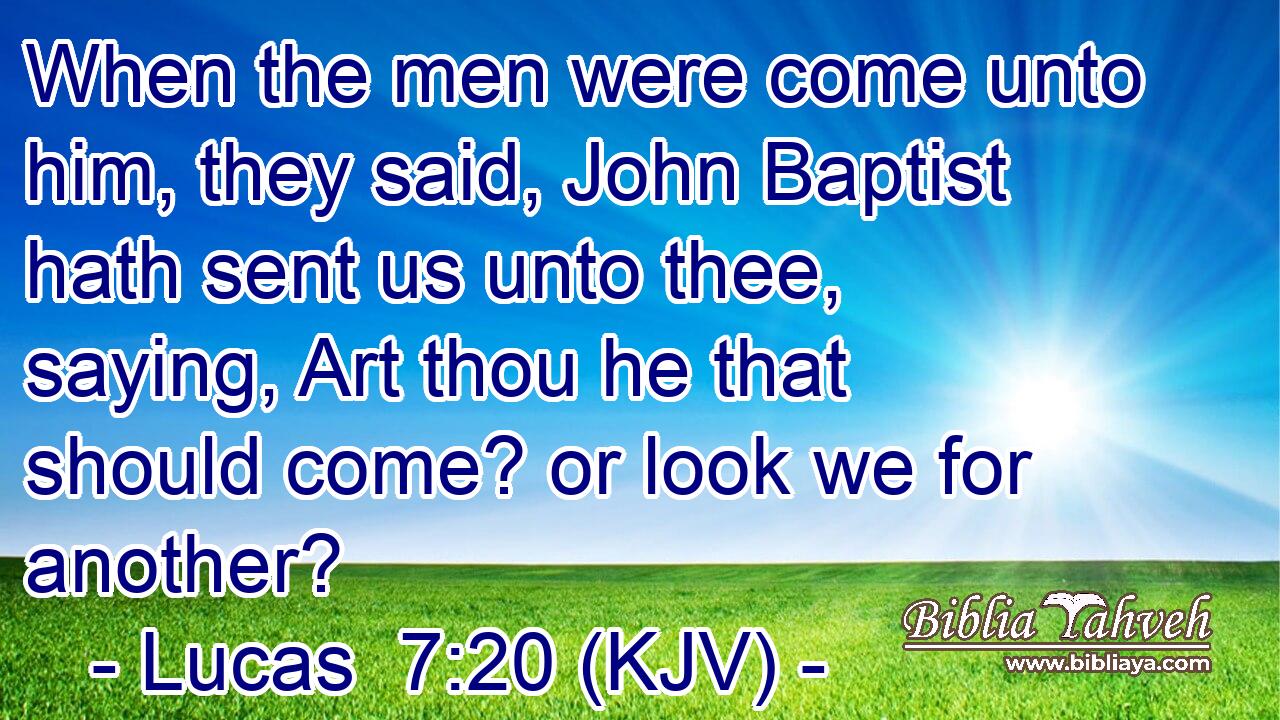When the men were come unto him, they said, John Baptist hath sent us unto thee, saying, Art thou he that should come? or look we for another?