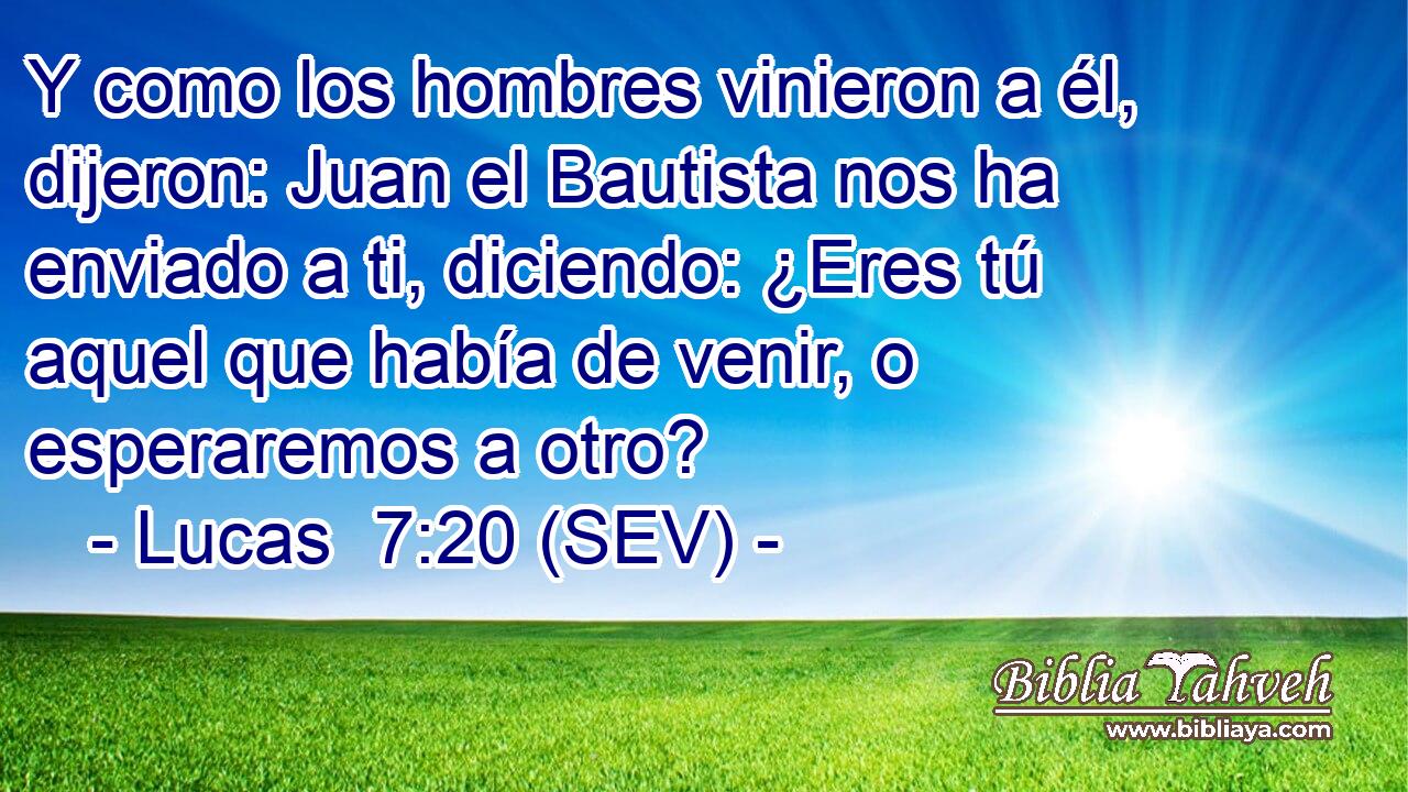 Y como los hombres vinieron a él, dijeron: Juan el Bautista nos ha enviado a ti, diciendo: ¿Eres tú aquel que había de venir, o esperaremos a otro?