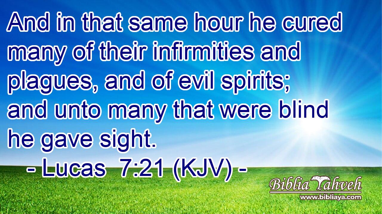 And in that same hour he cured many of their infirmities and plagues, and of evil spirits; and unto many that were blind he gave sight.