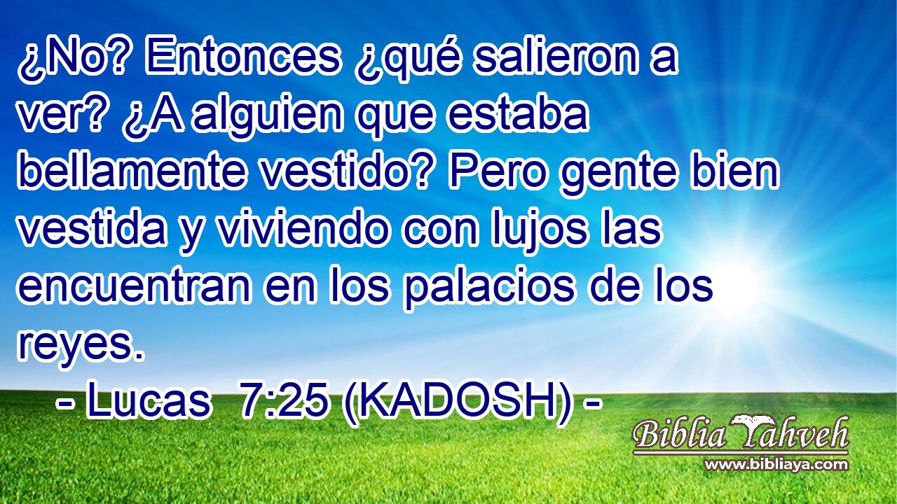  ¿No? Entonces ¿qué salieron a ver? ¿A alguien que estaba bellamente vestido? Pero gente bien vestida y viviendo con lujos las encuentran en los palacios de los reyes. 