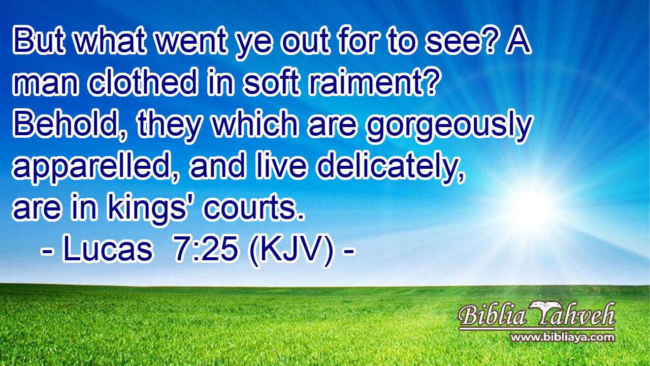 But what went ye out for to see? A man clothed in soft raiment? Behold, they which are gorgeously apparelled, and live delicately, are in kings' courts.