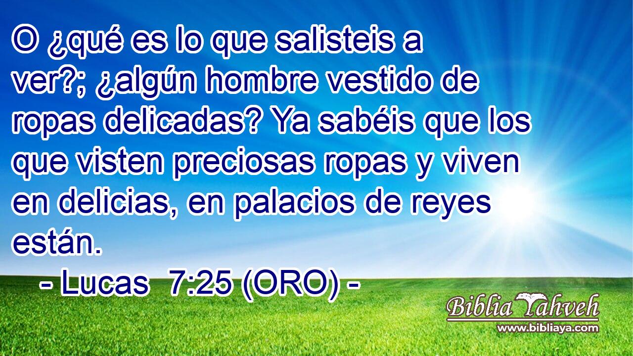  O ¿qué es lo que salisteis a ver?; ¿algún hombre vestido de ropas delicadas? Ya sabéis que los que visten preciosas ropas y viven en delicias, en palacios de reyes están. 