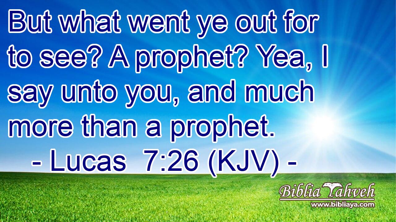 But what went ye out for to see? A prophet? Yea, I say unto you, and much more than a prophet.