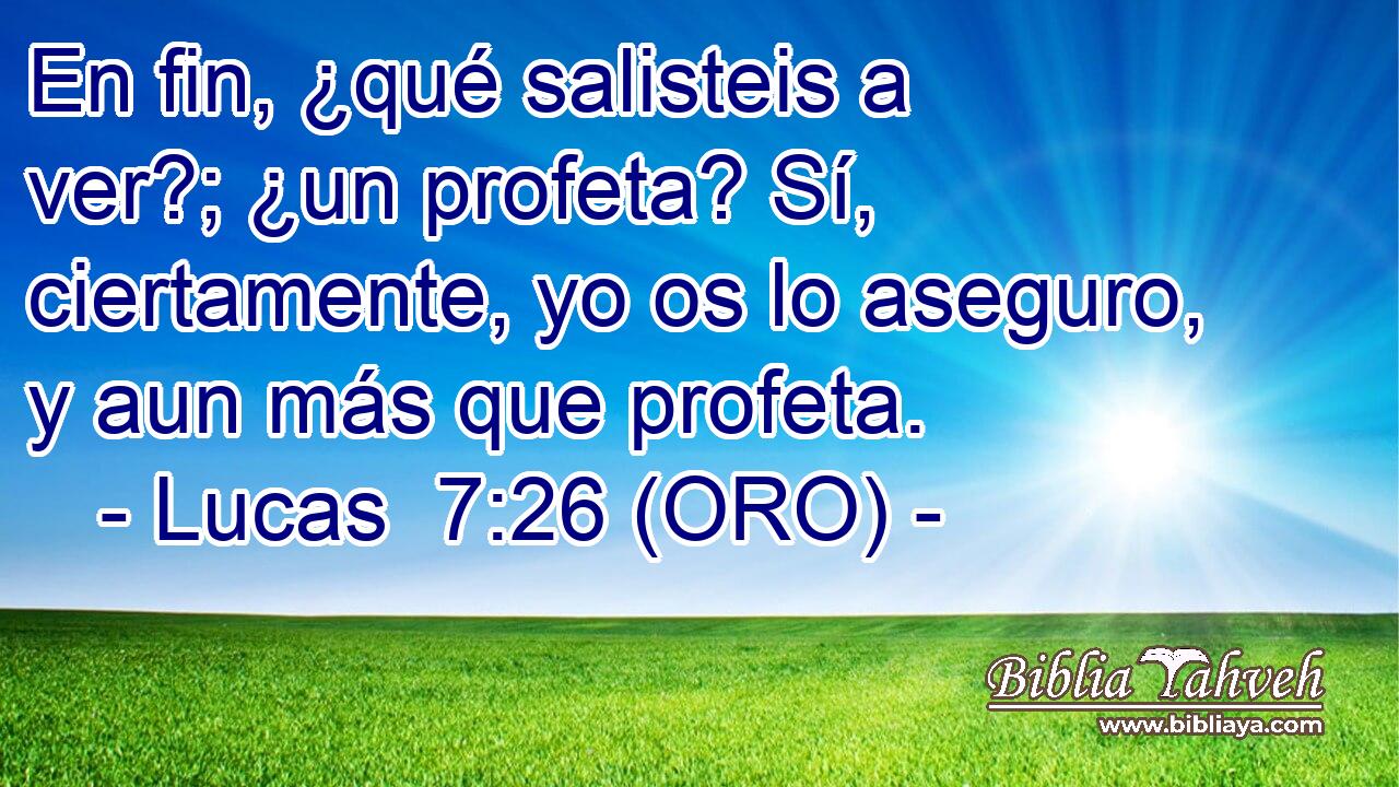  En fin, ¿qué salisteis a ver?; ¿un profeta? Sí, ciertamente, yo os lo aseguro, y aun más que profeta. 