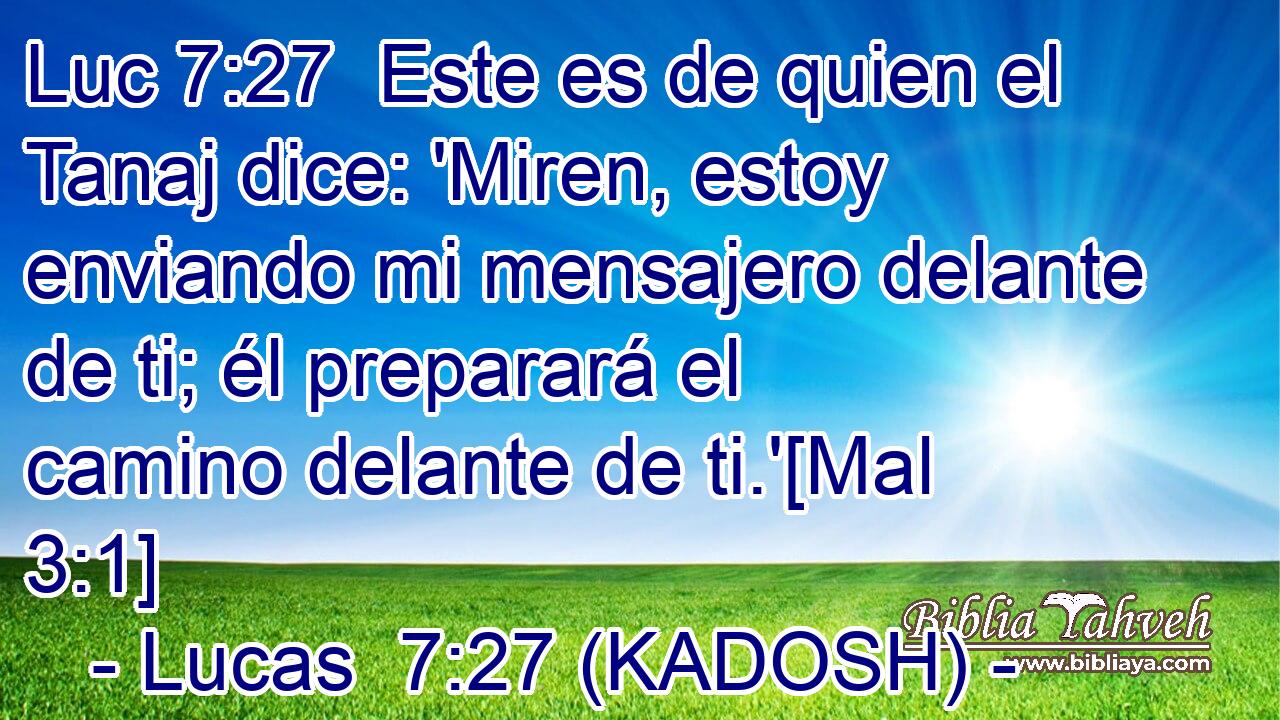  Este es de quien el Tanaj dice: 'Miren, estoy enviando mi mensajero delante de ti; él preparará el camino delante de ti.'[Mal 3:1] 