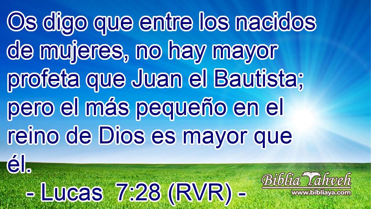 Os digo que entre los nacidos de mujeres, no hay mayor profeta que Juan el Bautista; pero el más pequeño en el reino de Dios es mayor que él.
