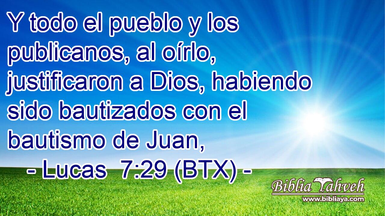 Y todo el pueblo y los publicanos, al oírlo, justificaron a Dios, habiendo sido bautizados con el bautismo de Juan,