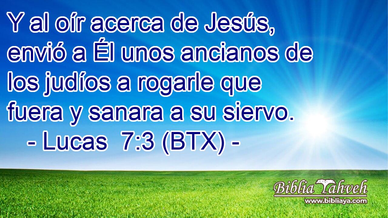 Y al oír acerca de Jesús, envió a Él unos ancianos de los judíos a rogarle que fuera y sanara a su siervo.
