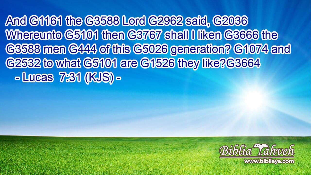 And G1161 the G3588 Lord G2962 said, G2036 Whereunto G5101 then G3767 shall I liken G3666 the G3588 men G444 of this G5026 generation? G1074 and G2532 to what G5101 are G1526 they like?G3664