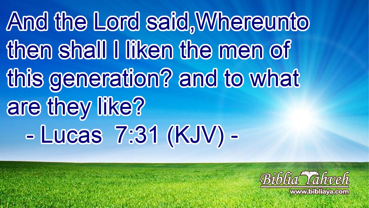 And the Lord said,Whereunto then shall I liken the men of this generation? and to what are they like?