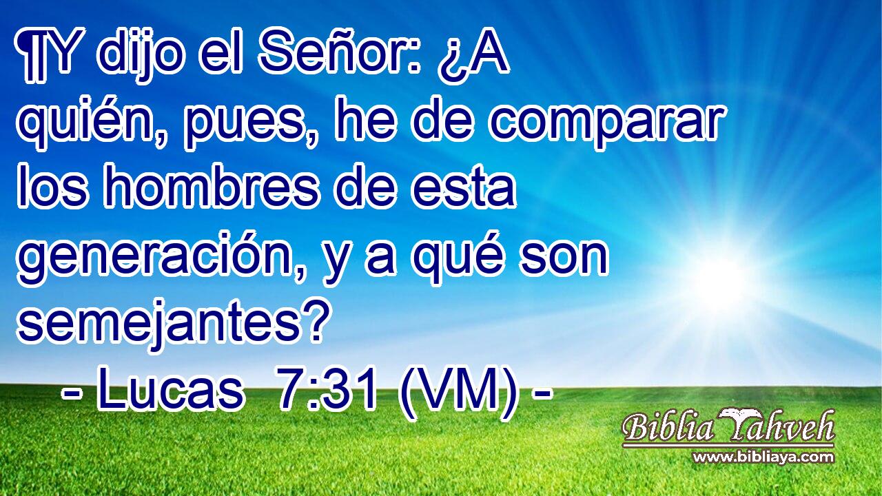  ¶Y dijo el Señor: ¿A quién, pues, he de comparar los hombres de esta generación, y a qué son semejantes? 
