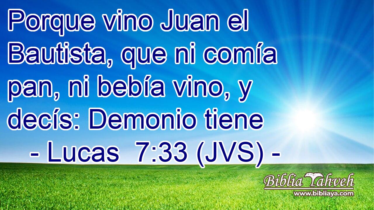 Porque vino Juan el Bautista, que ni comía pan, ni bebía vino, y decís: Demonio tiene