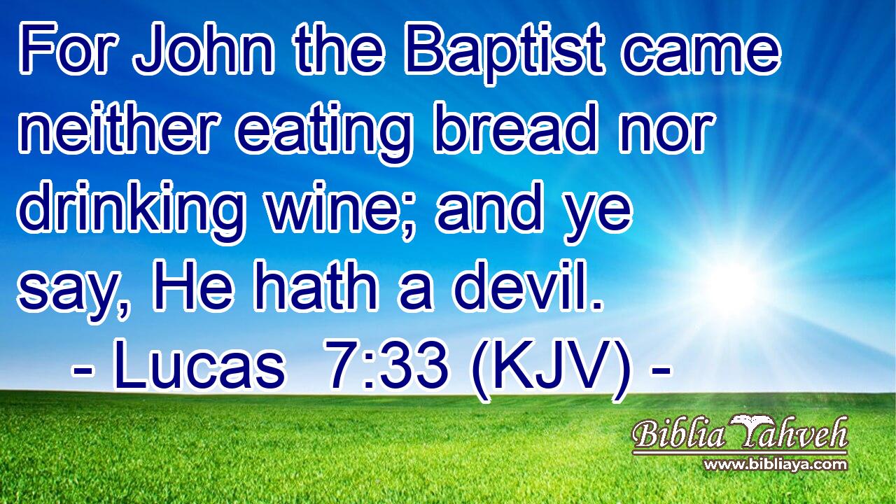 For John the Baptist came neither eating bread nor drinking wine; and ye say, He hath a devil.