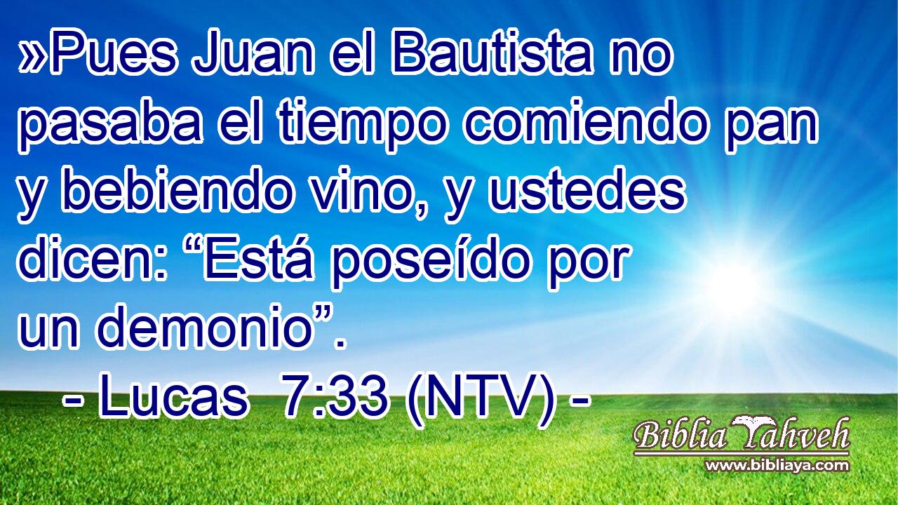 »Pues Juan el Bautista no pasaba el tiempo comiendo pan y bebiendo vino, y ustedes dicen: “Está poseído por un demonio”.
