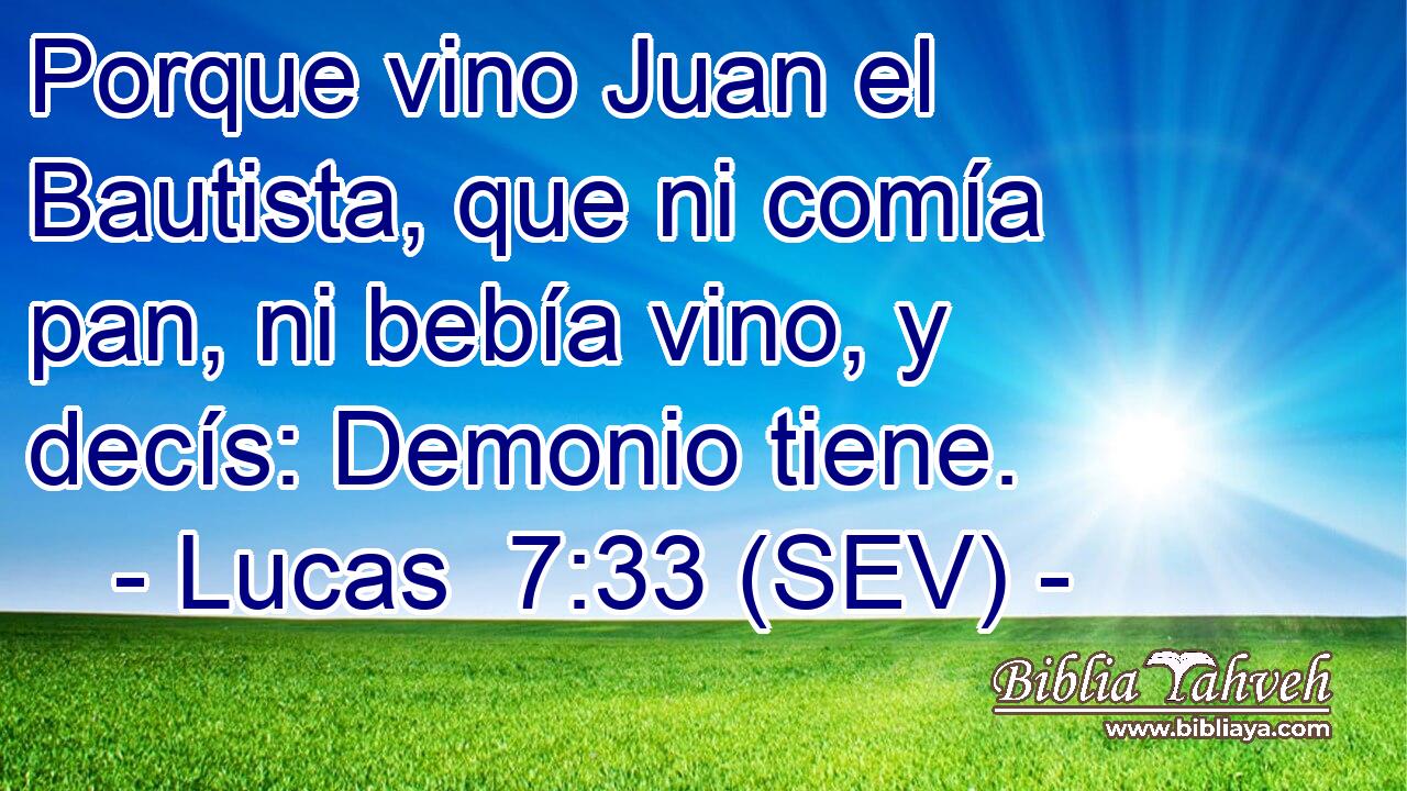Porque vino Juan el Bautista, que ni comía pan, ni bebía vino, y decís: Demonio tiene.