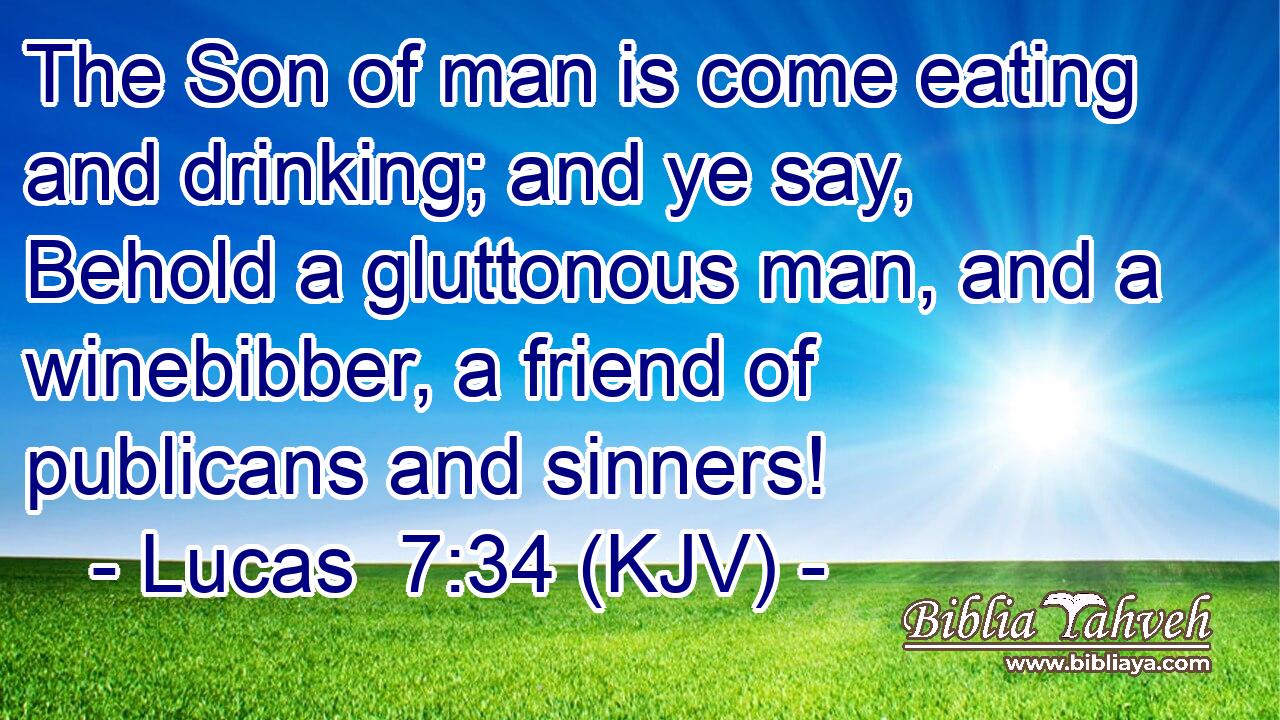 The Son of man is come eating and drinking; and ye say, Behold a gluttonous man, and a winebibber, a friend of publicans and sinners!
