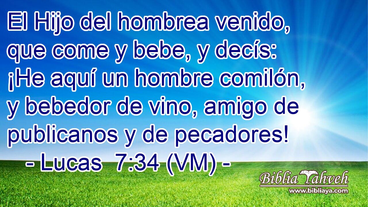  El Hijo del hombrea venido, que come y bebe, y decís: ¡He aquí un hombre comilón, y bebedor de vino, amigo de publicanos y de pecadores! 