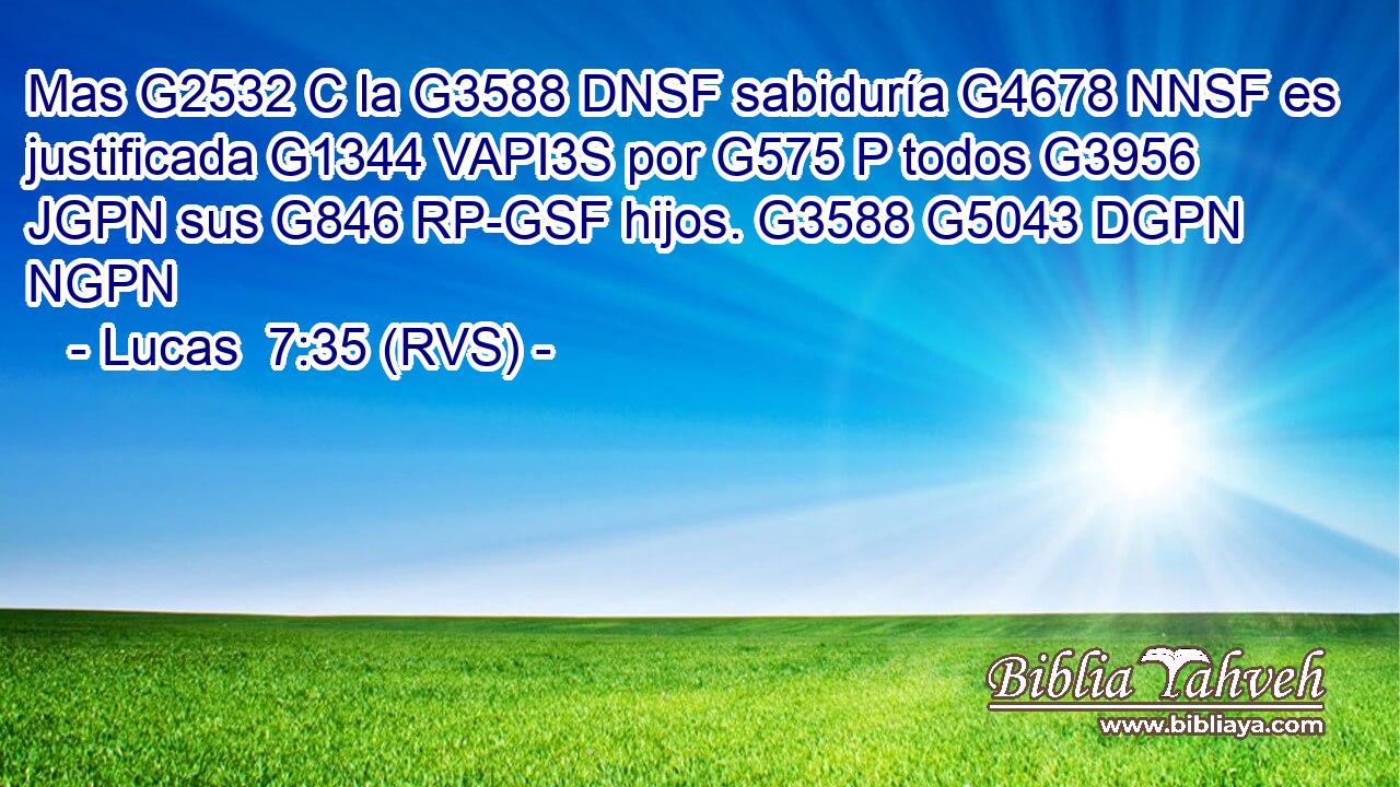 Mas G2532 C la G3588 DNSF sabiduría G4678 NNSF es justificada G1344 VAPI3S por G575 P todos G3956 JGPN sus G846 RP-GSF hijos. G3588 G5043 DGPN NGPN 