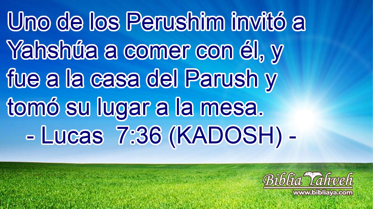  Uno de los Perushim invitó a Yahshúa a comer con él, y fue a la casa del Parush y tomó su lugar a la mesa. 