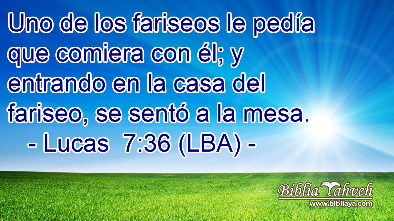Uno de los fariseos le pedía que comiera con él; y entrando en la casa del fariseo, se sentó a la mesa.