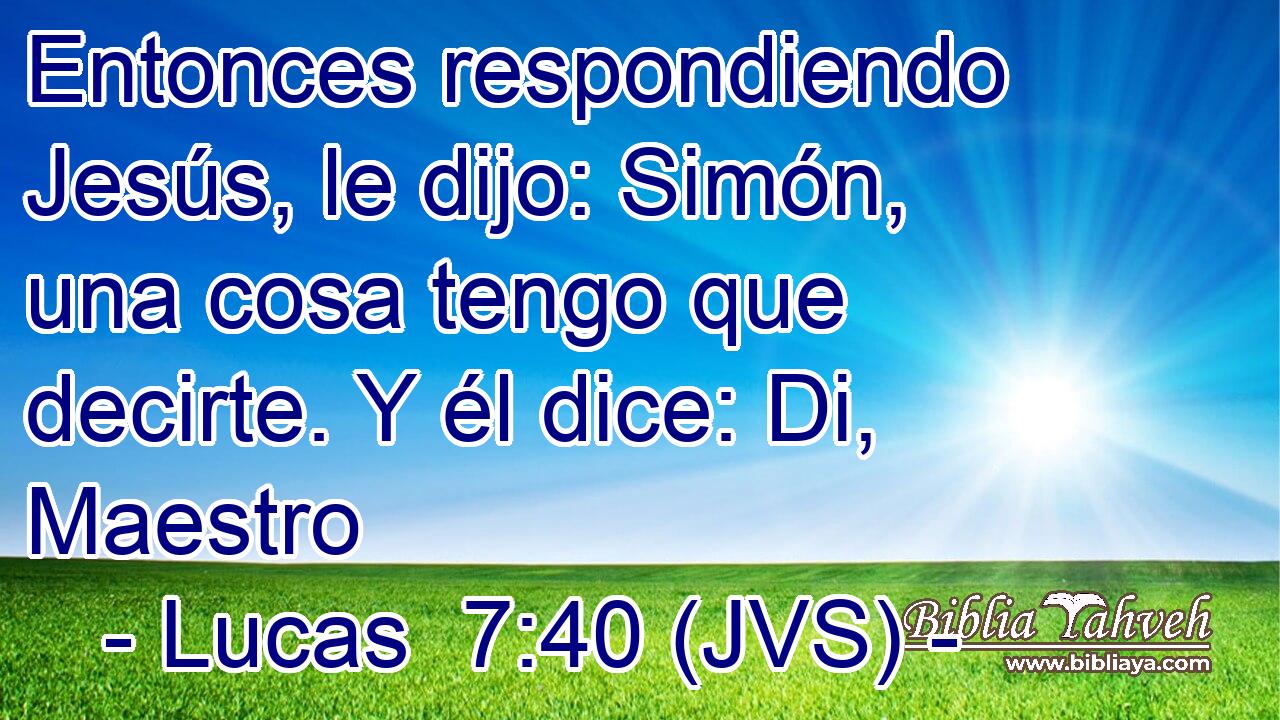 Entonces respondiendo Jesús, le dijo: Simón, una cosa tengo que decirte. Y él dice: Di, Maestro