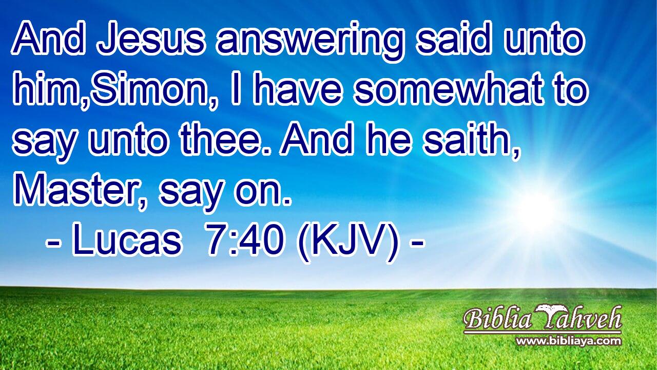 And Jesus answering said unto him,Simon, I have somewhat to say unto thee. And he saith, Master, say on.
