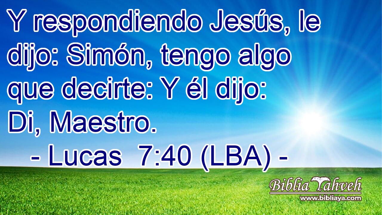 Y respondiendo Jesús, le dijo: Simón, tengo algo que decirte: Y él dijo: Di, Maestro.