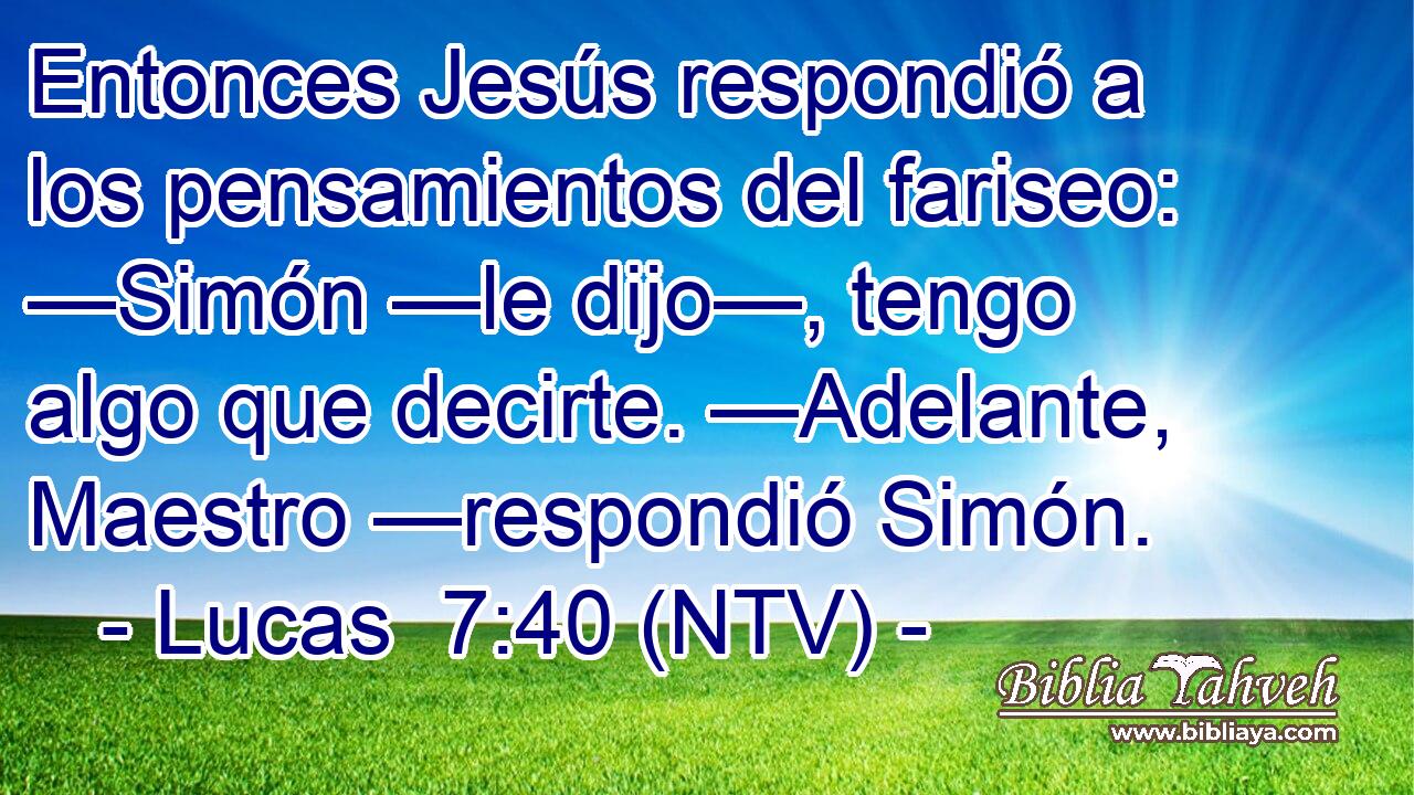 Entonces Jesús respondió a los pensamientos del fariseo: —Simón —le dijo—, tengo algo que decirte. —Adelante, Maestro —respondió Simón.