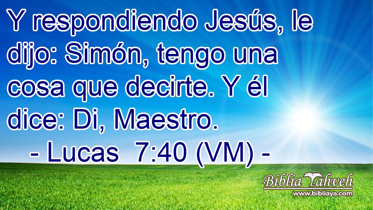  Y respondiendo Jesús, le dijo: Simón, tengo una cosa que decirte. Y él dice: Di, Maestro. 