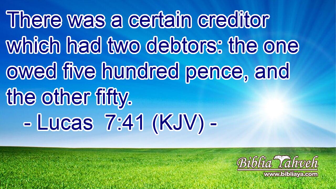 There was a certain creditor which had two debtors: the one owed five hundred pence, and the other fifty.