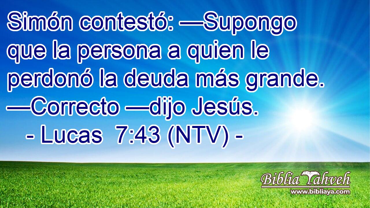 Simón contestó: —Supongo que la persona a quien le perdonó la deuda más grande. —Correcto —dijo Jesús.