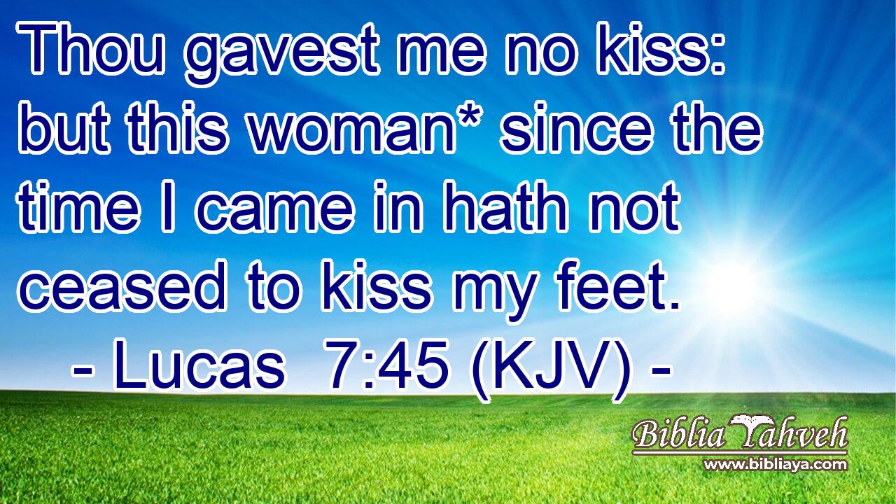 Thou gavest me no kiss: but this woman* since the time I came in hath not ceased to kiss my feet.