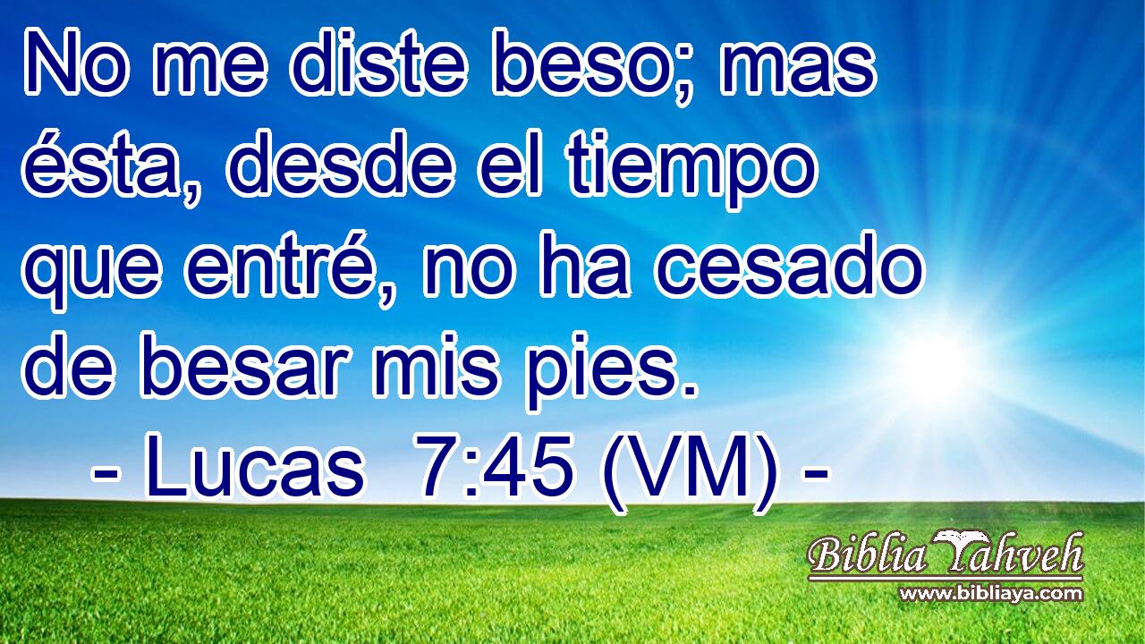  No me diste beso; mas ésta, desde el tiempo que entré, no ha cesado de besar mis pies. 