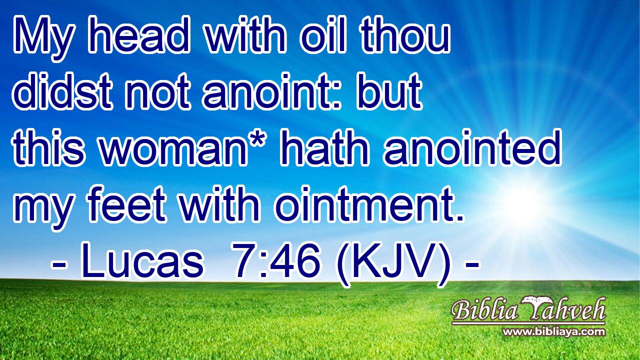 My head with oil thou didst not anoint: but this woman* hath anointed my feet with ointment.