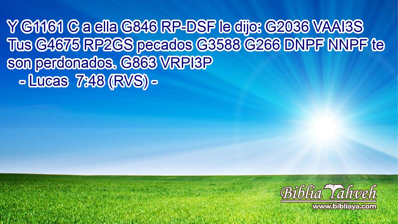Y G1161 C a ella G846 RP-DSF le dijo: G2036 VAAI3S Tus G4675 RP2GS pecados G3588 G266 DNPF NNPF te son perdonados. G863 VRPI3P 