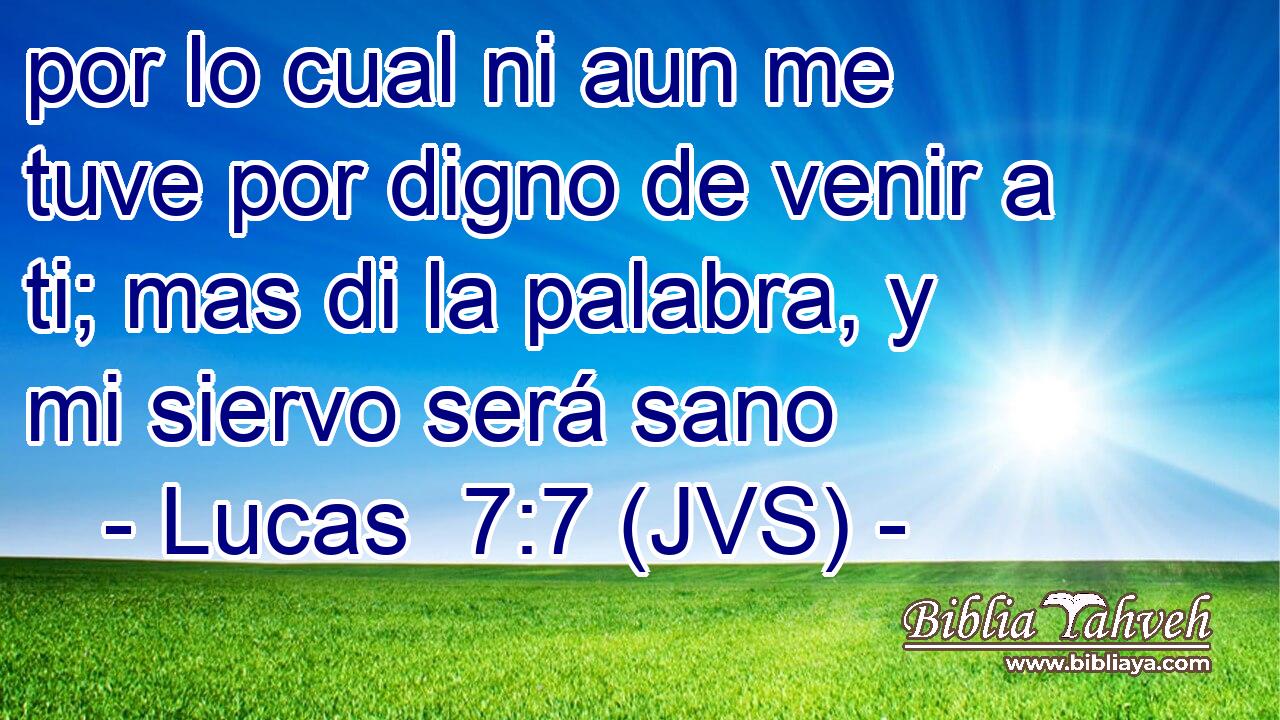 por lo cual ni aun me tuve por digno de venir a ti; mas di la palabra, y mi siervo será sano