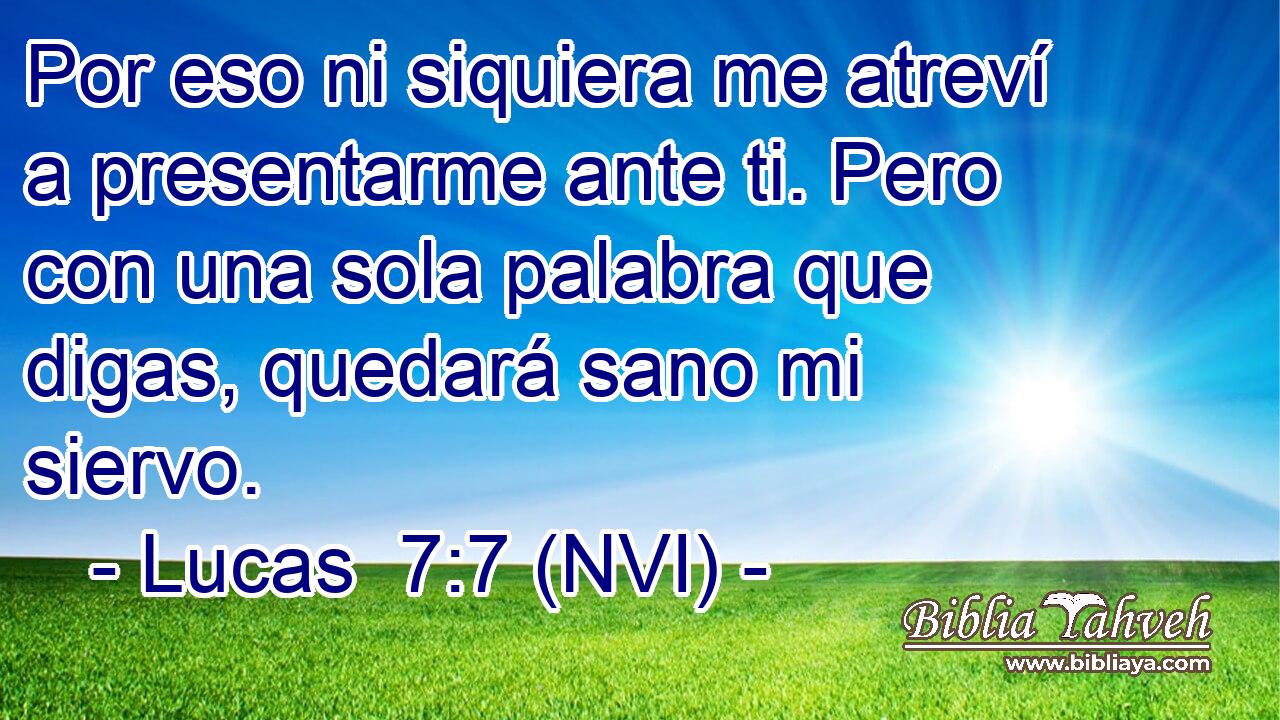  Por eso ni siquiera me atreví a presentarme ante ti. Pero con una sola palabra que digas, quedará sano mi siervo. 
