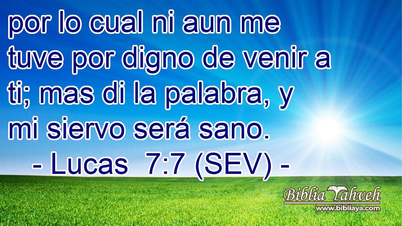 por lo cual ni aun me tuve por digno de venir a ti; mas di la palabra, y mi siervo será sano.