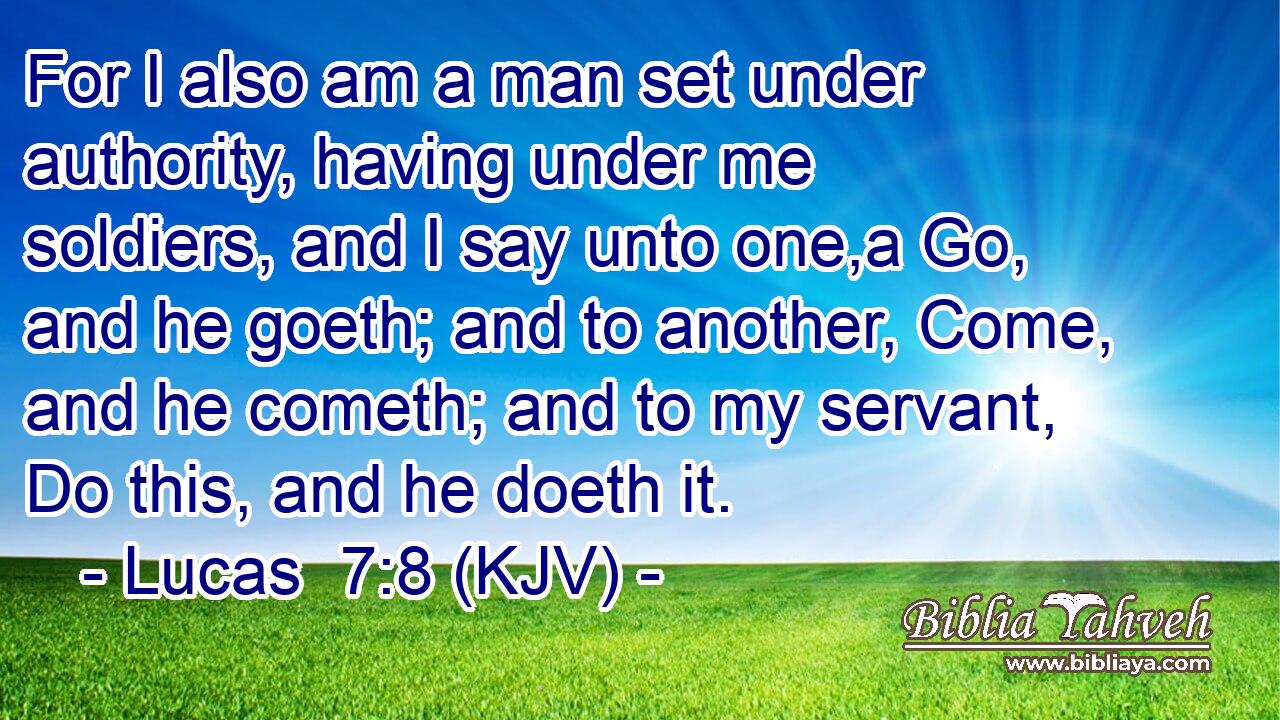 For I also am a man set under authority, having under me soldiers, and I say unto one,a Go, and he goeth; and to another, Come, and he cometh; and to my servant, Do this, and he doeth it.