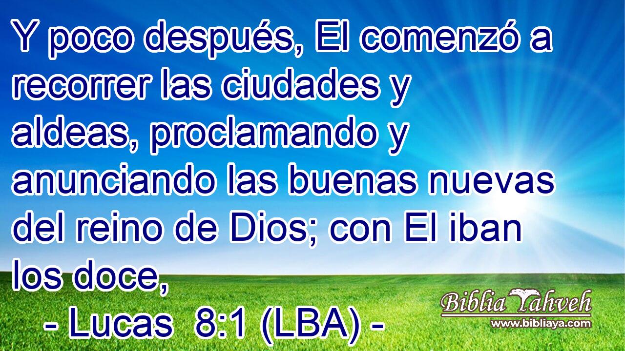 Y poco después, El comenzó a recorrer las ciudades y aldeas, proclamando y anunciando las buenas nuevas del reino de Dios; con El iban los doce,