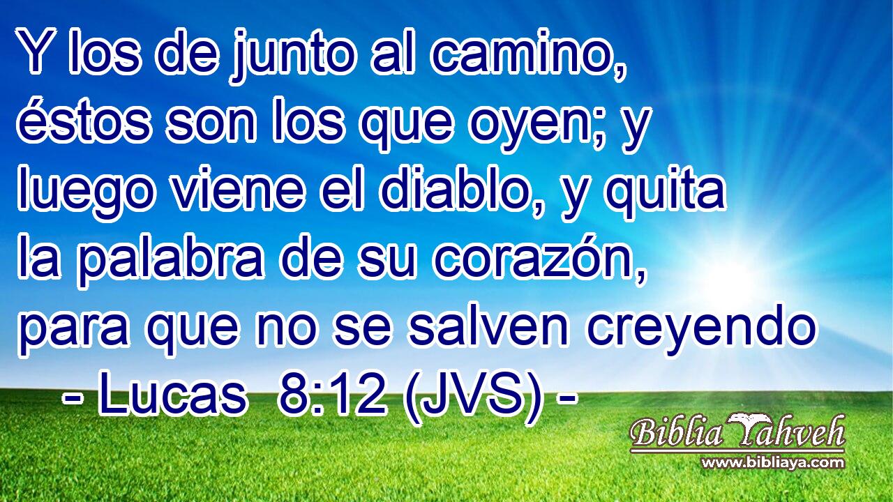 Y los de junto al camino, éstos son los que oyen; y luego viene el diablo, y quita la palabra de su corazón, para que no se salven creyendo