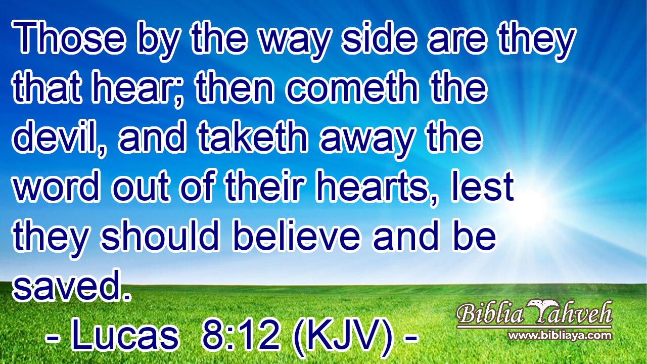 Those by the way side are they that hear; then cometh the devil, and taketh away the word out of their hearts, lest they should believe and be saved.