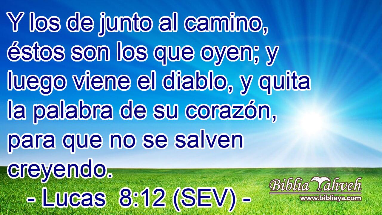 Y los de junto al camino, éstos son los que oyen; y luego viene el diablo, y quita la palabra de su corazón, para que no se salven creyendo.