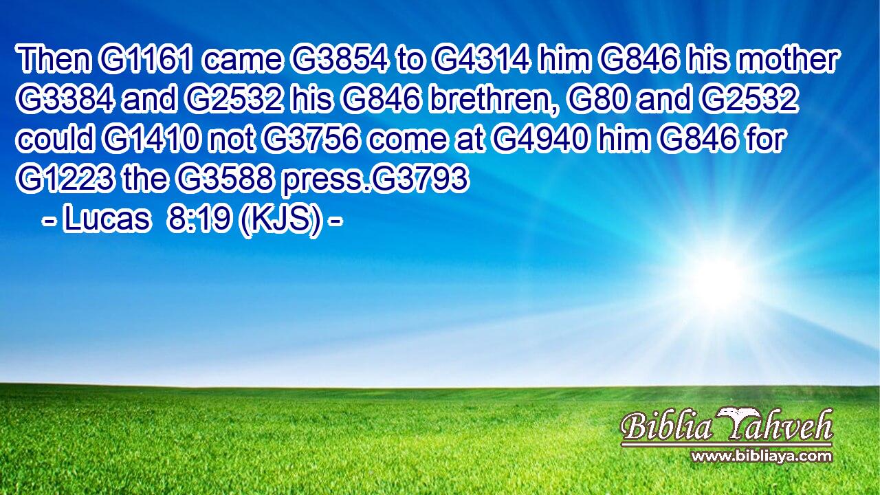 Then G1161 came G3854 to G4314 him G846 his mother G3384 and G2532 his G846 brethren, G80 and G2532 could G1410 not G3756 come at G4940 him G846 for G1223 the G3588 press.G3793