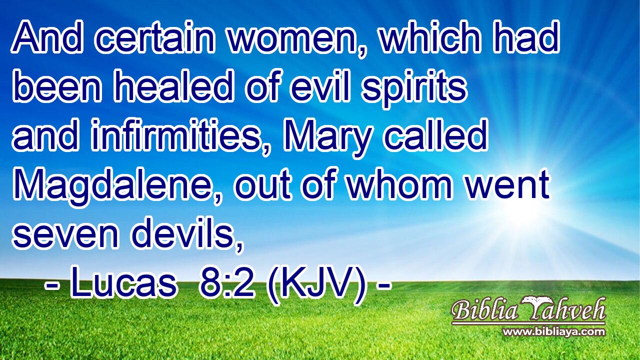 And certain women, which had been healed of evil spirits and infirmities, Mary called Magdalene, out of whom went seven devils,