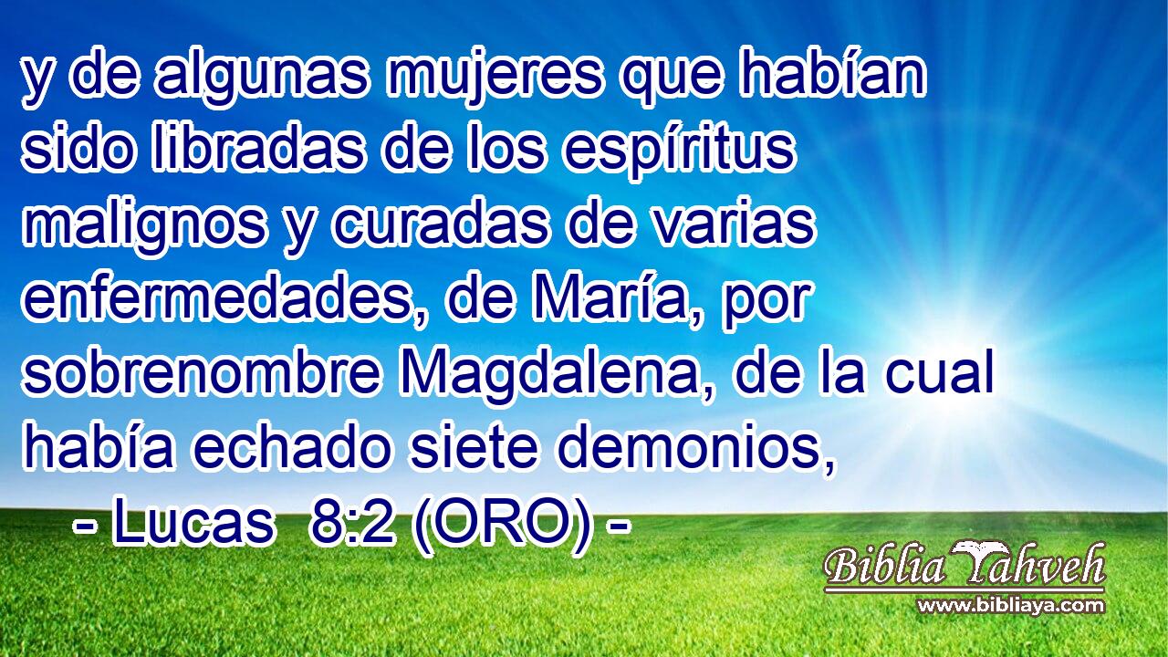  y de algunas mujeres que habían sido libradas de los espíritus malignos y curadas de varias enfermedades, de María, por sobrenombre Magdalena, de la cual había echado siete demonios, 