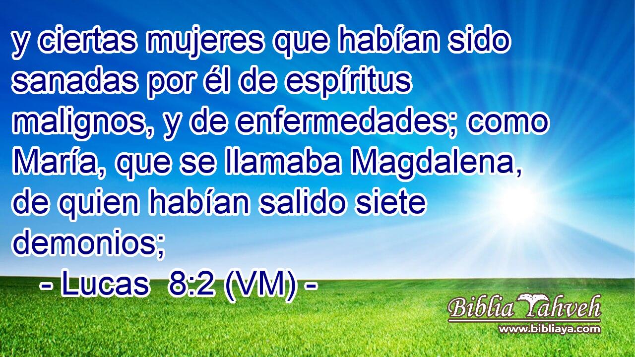  y ciertas mujeres que habían sido sanadas por él de espíritus malignos, y de enfermedades; como María, que se llamaba Magdalena, de quien habían salido siete demonios; 
