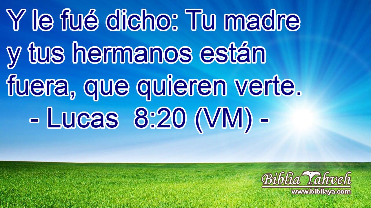  Y le fué dicho: Tu madre y tus hermanos están fuera, que quieren verte. 