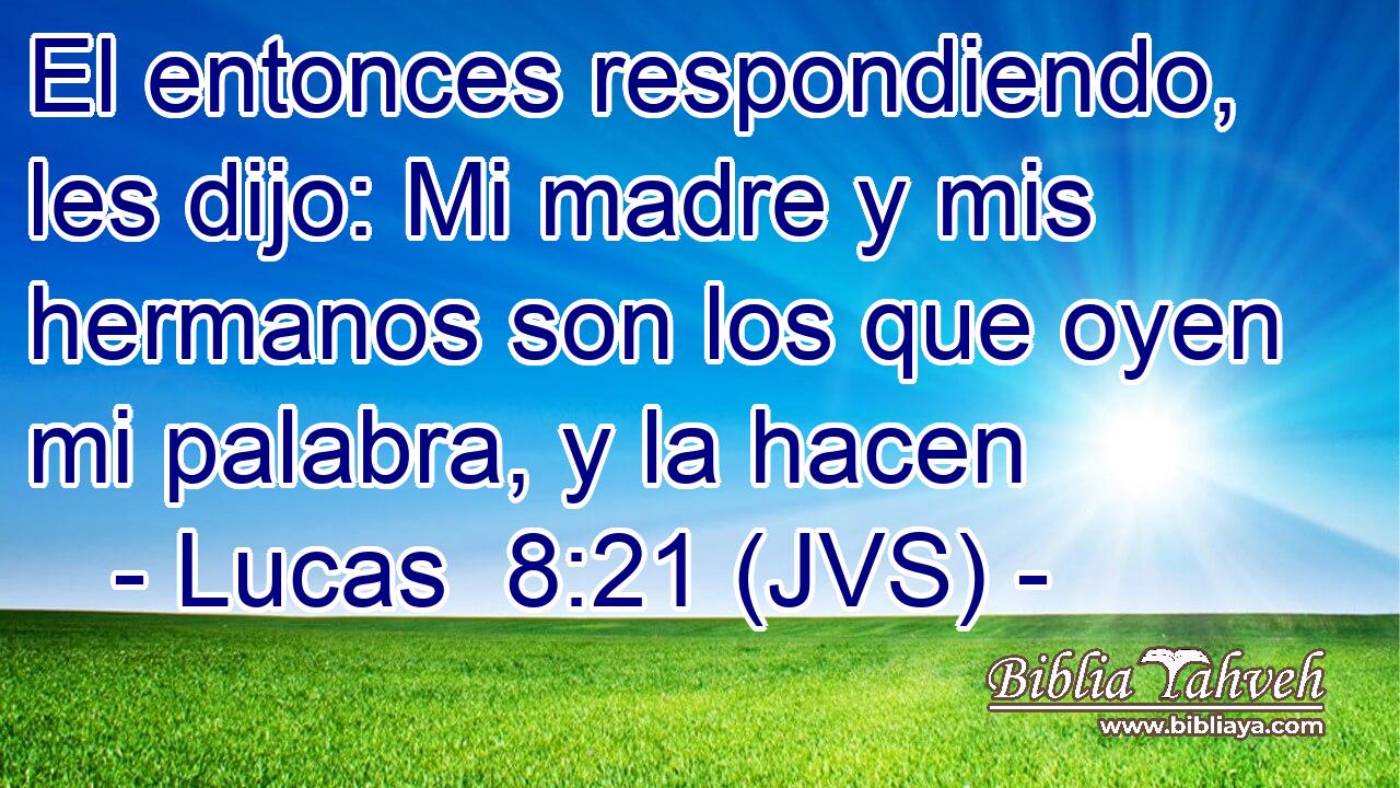 El entonces respondiendo, les dijo: Mi madre y mis hermanos son los que oyen mi palabra, y la hacen